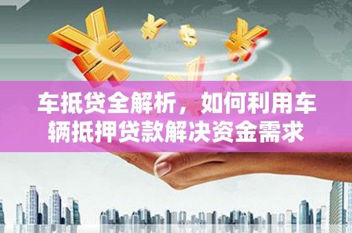 斗南车抵贷全解析，如何利用车辆抵押贷款解决资金需求