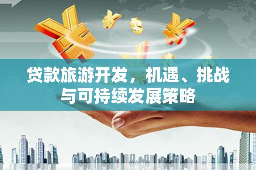 斗南贷款旅游开发，机遇、挑战与可持续发展策略