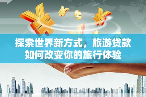 斗南探索世界新方式，旅游贷款如何改变你的旅行体验