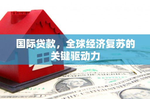 斗南国际贷款，全球经济复苏的关键驱动力