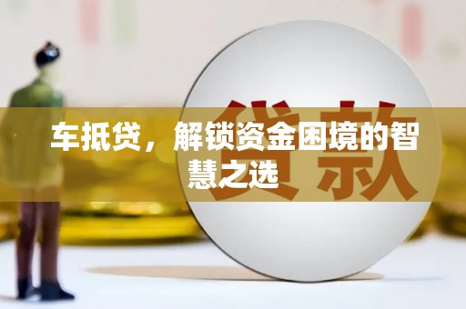 斗南车抵贷，解锁资金困境的智慧之选