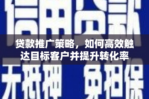 斗南贷款推广策略，如何高效触达目标客户并提升转化率