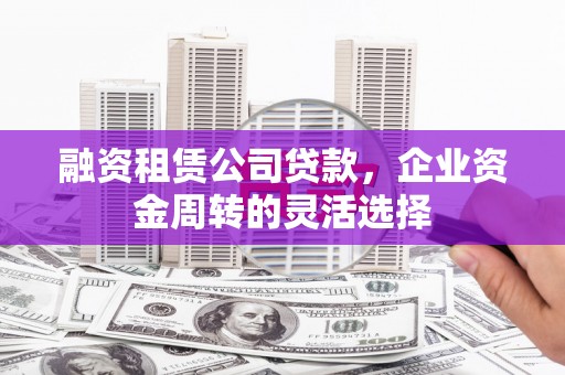 斗南融资租赁公司贷款，企业资金周转的灵活选择