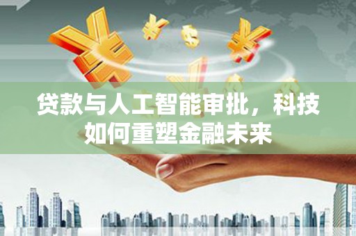 斗南贷款与人工智能审批，科技如何重塑金融未来