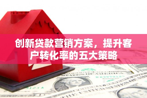 斗南创新贷款营销方案，提升客户转化率的五大策略