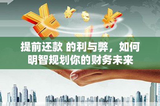 斗南提前还款 的利与弊，如何明智规划你的财务未来