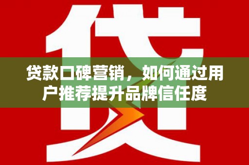 斗南贷款口碑营销，如何通过用户推荐提升品牌信任度
