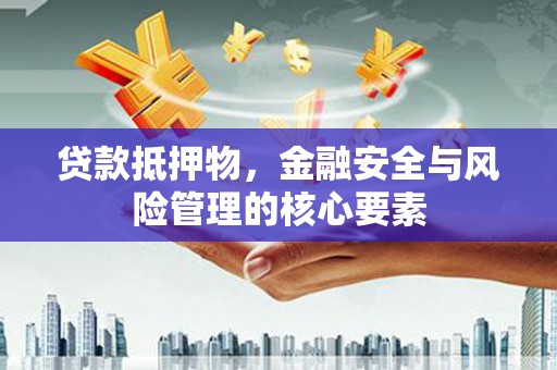 斗南贷款抵押物，金融安全与风险管理的核心要素