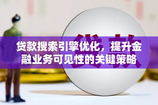 斗南贷款搜索引擎优化，提升金融业务可见性的关键策略