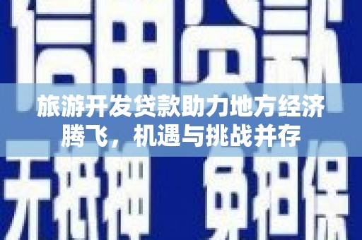 斗南旅游开发贷款助力地方经济腾飞，机遇与挑战并存