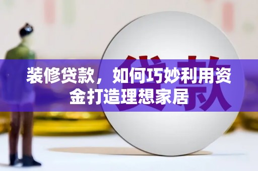 斗南装修贷款，如何巧妙利用资金打造理想家居