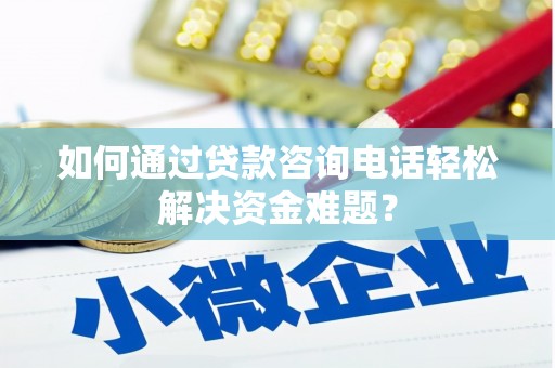 斗南如何通过贷款咨询电话轻松解决资金难题？