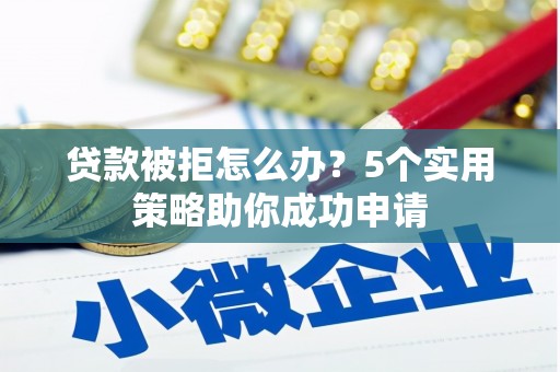 斗南贷款被拒怎么办？5个实用策略助你成功申请