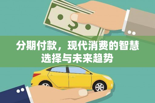 斗南分期付款，现代消费的智慧选择与未来趋势