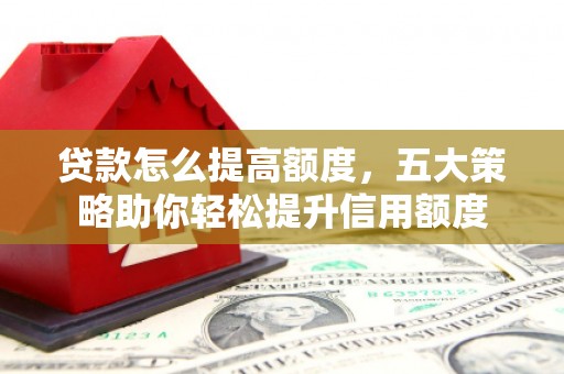 斗南贷款怎么提高额度，五大策略助你轻松提升信用额度