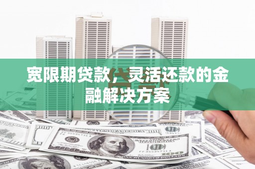 斗南宽限期贷款，灵活还款的金融解决方案
