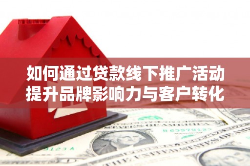 斗南如何通过贷款线下推广活动提升品牌影响力与客户转化率