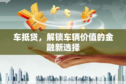 斗南车抵贷，解锁车辆价值的金融新选择