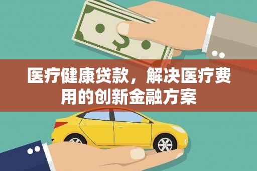斗南医疗健康贷款，解决医疗费用的创新金融方案