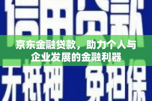 斗南京东金融贷款，助力个人与企业发展的金融利器