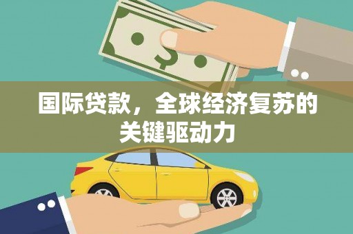 斗南国际贷款，全球经济复苏的关键驱动力