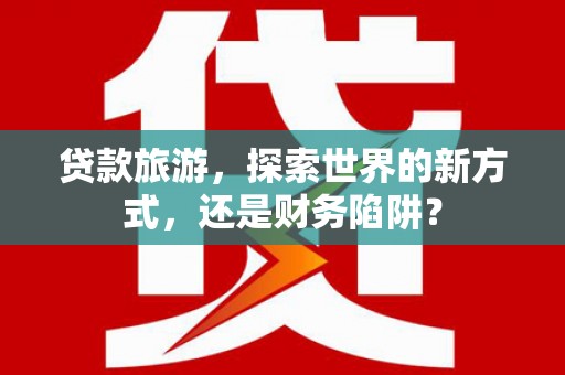 斗南贷款旅游，探索世界的新方式，还是财务陷阱？