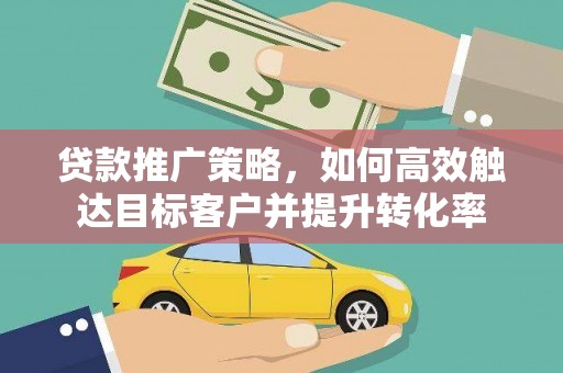 斗南贷款推广策略，如何高效触达目标客户并提升转化率