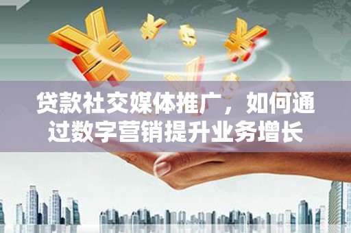 斗南贷款社交媒体推广，如何通过数字营销提升业务增长