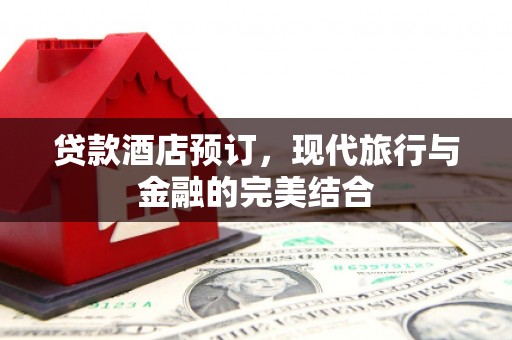 斗南贷款酒店预订，现代旅行与金融的完美结合