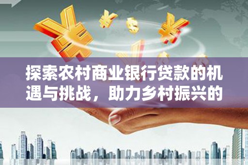 斗南探索农村商业银行贷款的机遇与挑战，助力乡村振兴的金融引擎