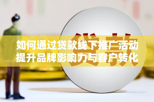 斗南如何通过贷款线下推广活动提升品牌影响力与客户转化率