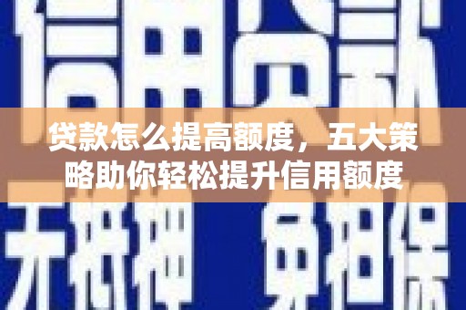 斗南贷款怎么提高额度，五大策略助你轻松提升信用额度