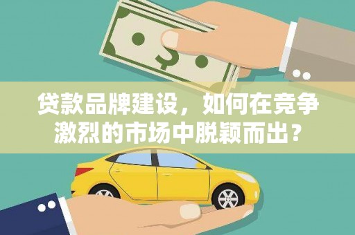 斗南贷款品牌建设，如何在竞争激烈的市场中脱颖而出？