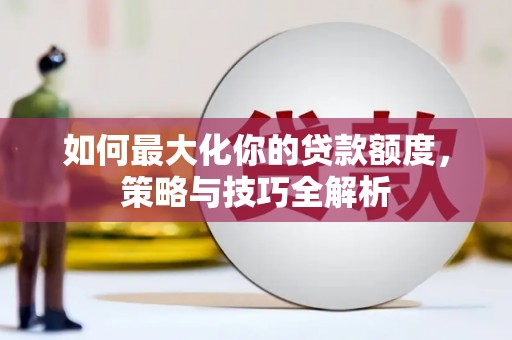 斗南如何最大化你的贷款额度，策略与技巧全解析