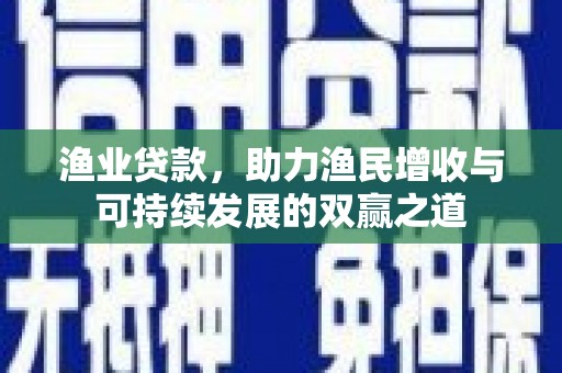 斗南渔业贷款，助力渔民增收与可持续发展的双赢之道