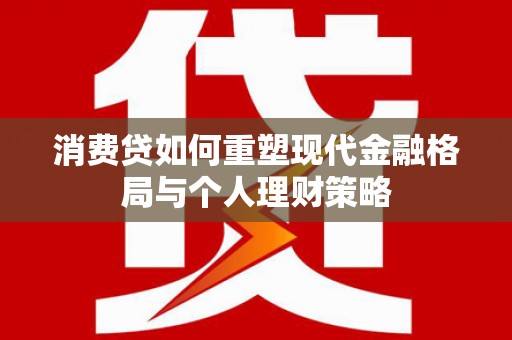 斗南消费贷如何重塑现代金融格局与个人理财策略