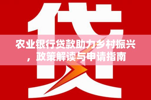 斗南农业银行贷款助力乡村振兴，政策解读与申请指南
