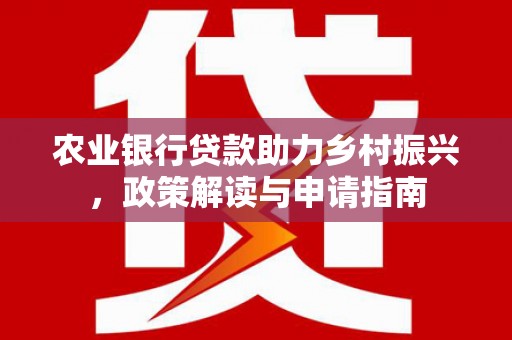 斗南农业银行贷款助力乡村振兴，政策解读与申请指南