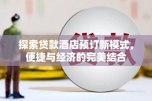 斗南探索贷款酒店预订新模式，便捷与经济的完美结合