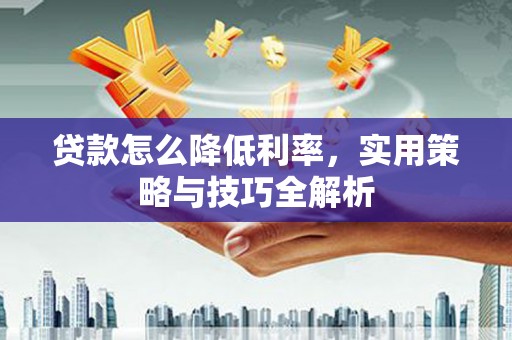 斗南贷款怎么降低利率，实用策略与技巧全解析