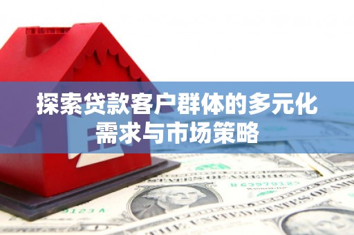 斗南探索贷款客户群体的多元化需求与市场策略