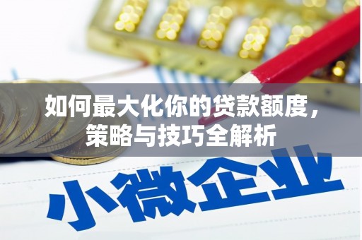 斗南如何最大化你的贷款额度，策略与技巧全解析