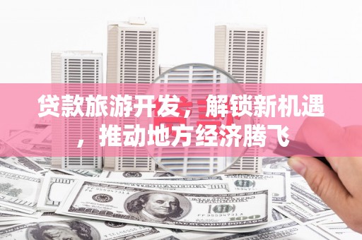 斗南贷款旅游开发，解锁新机遇，推动地方经济腾飞