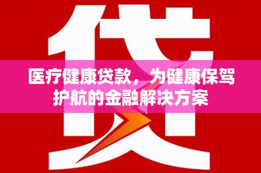 斗南医疗健康贷款，为健康保驾护航的金融解决方案