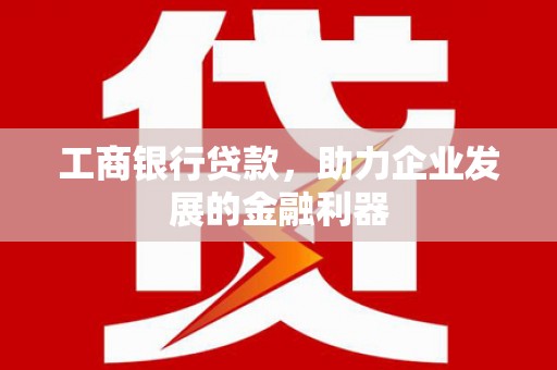 斗南工商银行贷款，助力企业发展的金融利器