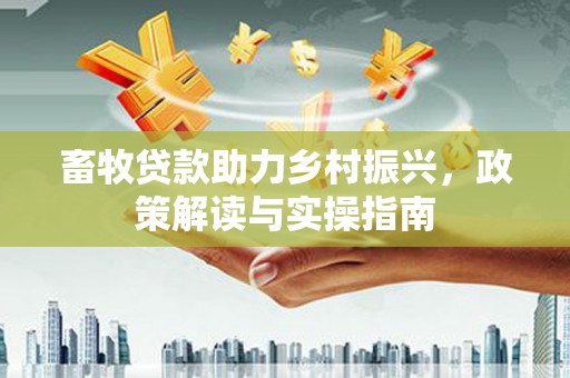 斗南畜牧贷款助力乡村振兴，政策解读与实操指南