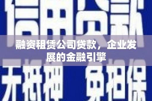 斗南融资租赁公司贷款，企业发展的金融引擎